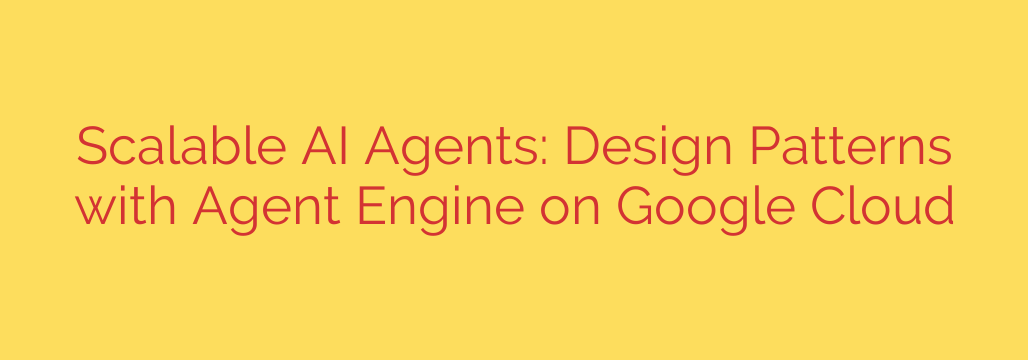 Scalable AI Agents: Design Patterns with Agent Engine on Google Cloud