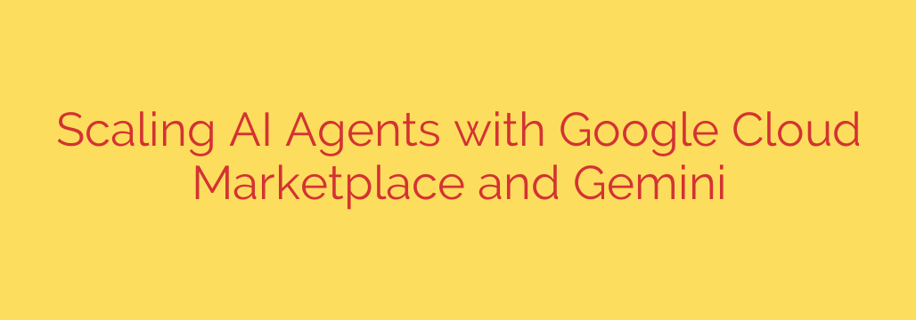 Scaling AI Agents with Google Cloud Marketplace and Gemini