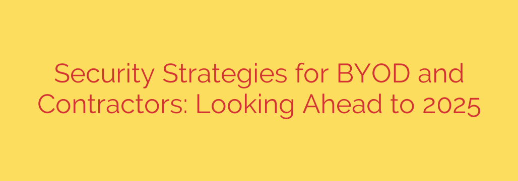 Security Strategies for BYOD and Contractors: Looking Ahead to 2025
