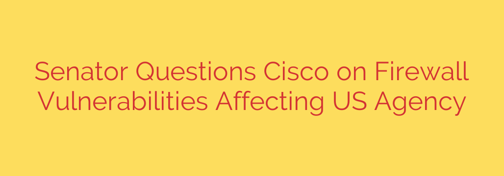 Senator Questions Cisco on Firewall Vulnerabilities Affecting US Agency