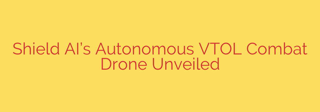 Shield AI’s Autonomous VTOL Combat Drone Unveiled