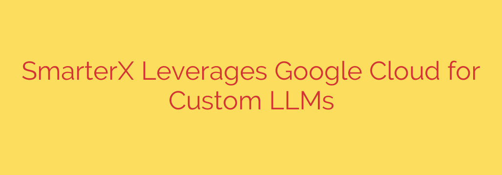 SmarterX Leverages Google Cloud for Custom LLMs