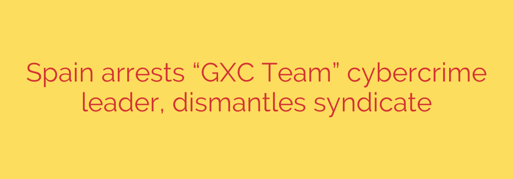 Spain arrests “GXC Team” cybercrime leader, dismantles syndicate