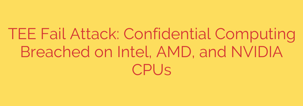 TEE Fail Attack: Confidential Computing Breached on Intel, AMD, and NVIDIA CPUs