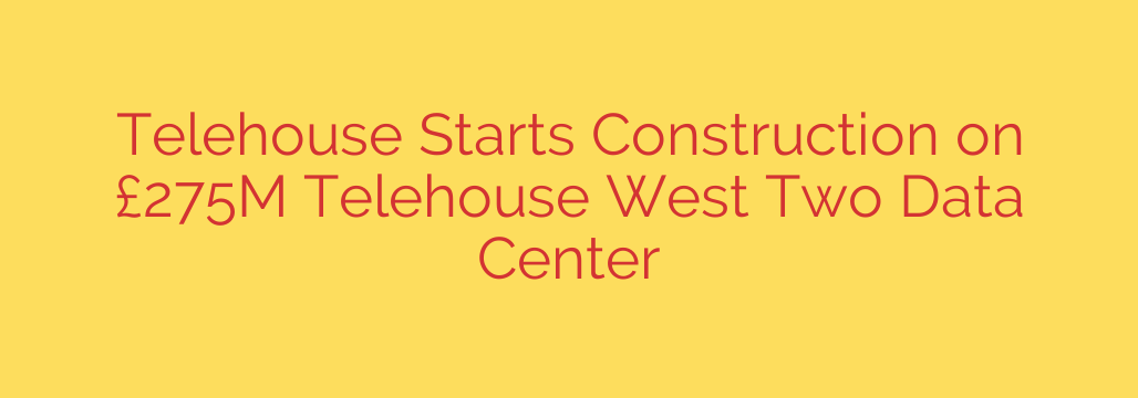 Telehouse Starts Construction on £275M Telehouse West Two Data Center