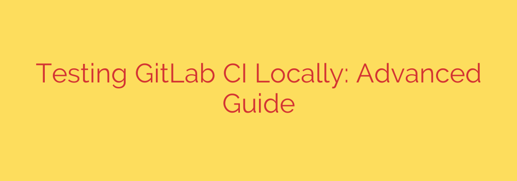 Testing GitLab CI Locally: Advanced Guide