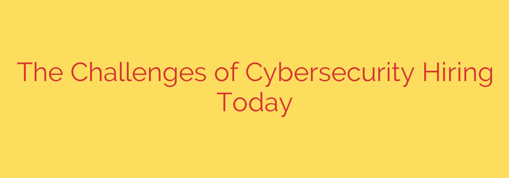 The Challenges of Cybersecurity Hiring Today
