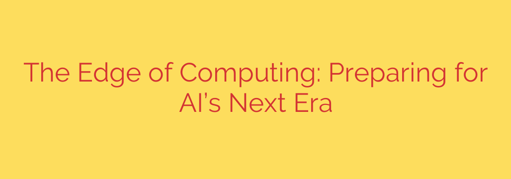 The Edge of Computing: Preparing for AI’s Next Era