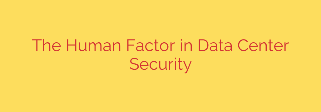 The Human Factor in Data Center Security