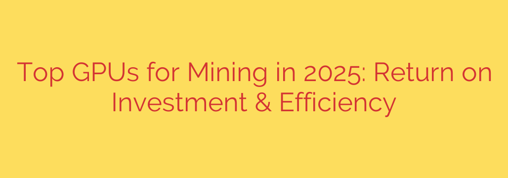 Top GPUs for Mining in 2025: Return on Investment & Efficiency