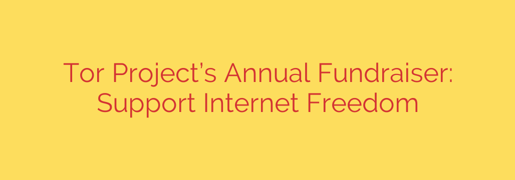 Tor Project’s Annual Fundraiser: Support Internet Freedom