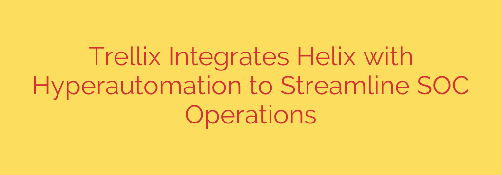 Trellix Integrates Helix with Hyperautomation to Streamline SOC Operations