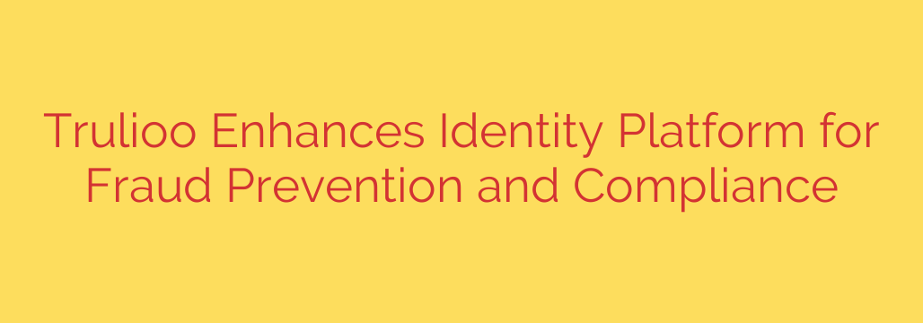 Trulioo Enhances Identity Platform for Fraud Prevention and Compliance