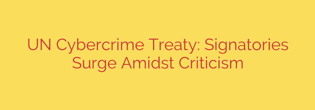 UN Cybercrime Treaty: Signatories Surge Amidst Criticism