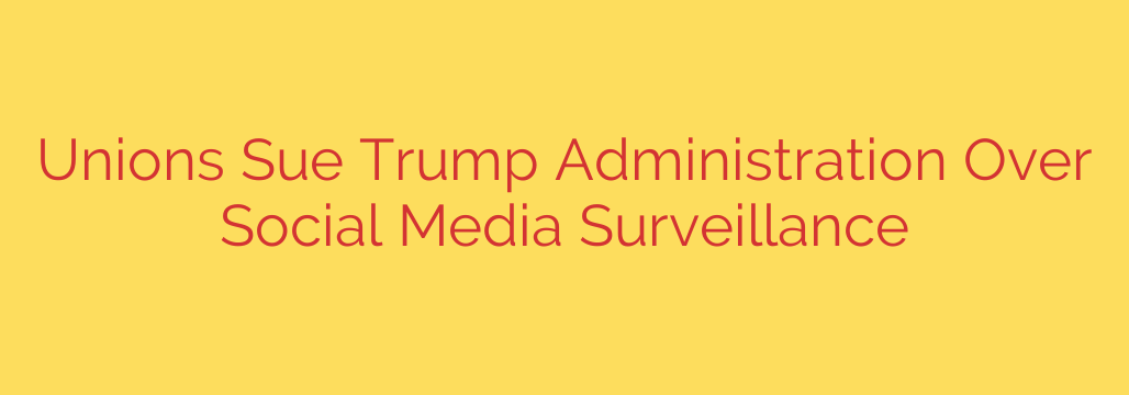 Unions Sue Trump Administration Over Social Media Surveillance