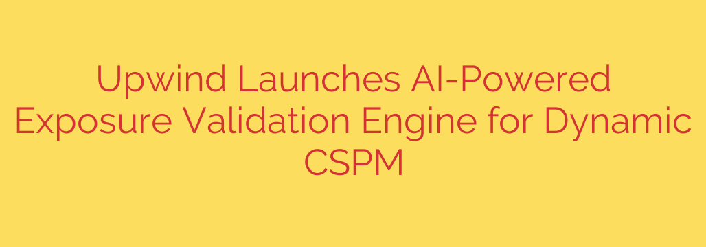 Upwind Launches AI-Powered Exposure Validation Engine for Dynamic CSPM
