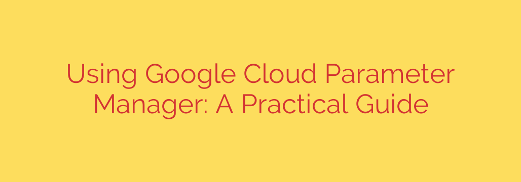 Using Google Cloud Parameter Manager: A Practical Guide