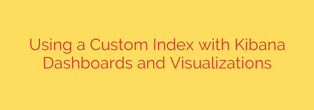 Using a Custom Index with Kibana Dashboards and Visualizations