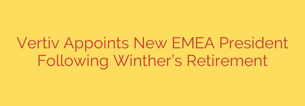 Vertiv Appoints New EMEA President Following Winther’s Retirement
