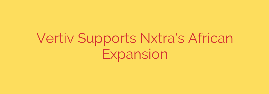 Vertiv Supports Nxtra’s African Expansion