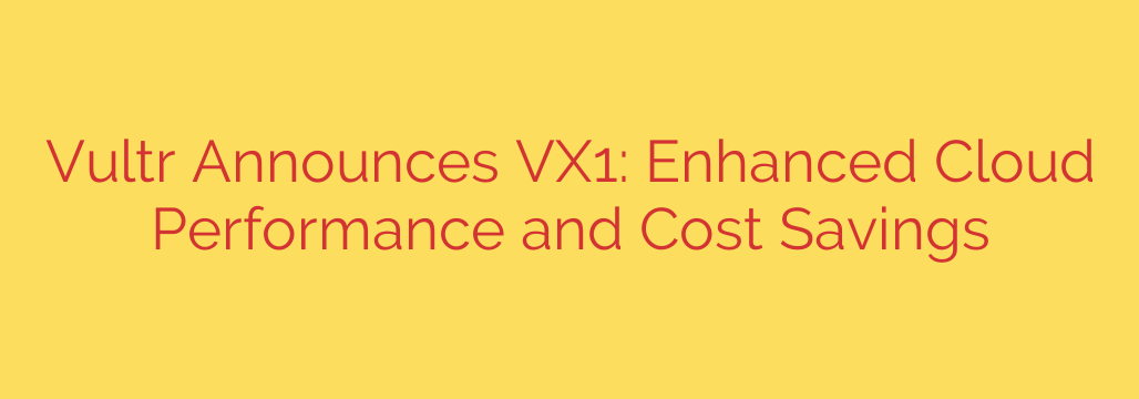 Vultr Announces VX1: Enhanced Cloud Performance and Cost Savings