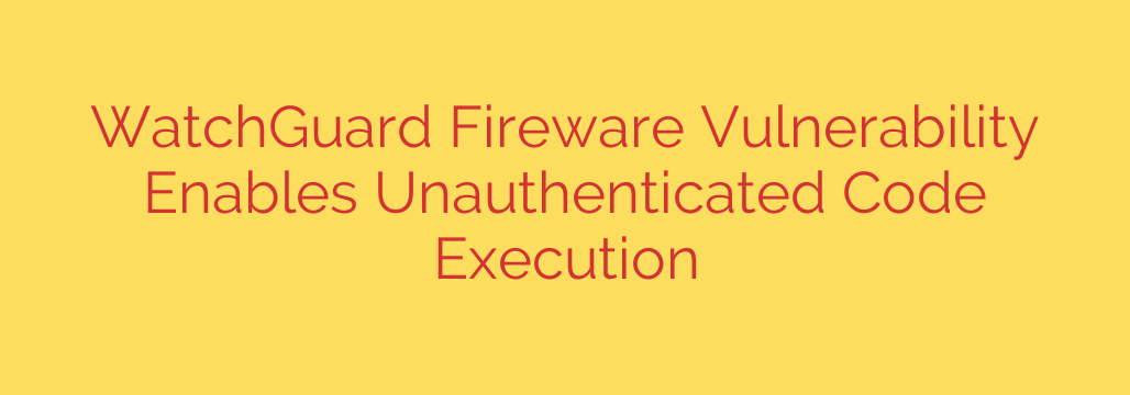WatchGuard Fireware Vulnerability Enables Unauthenticated Code Execution