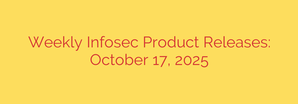 Weekly Infosec Product Releases: October 17, 2025