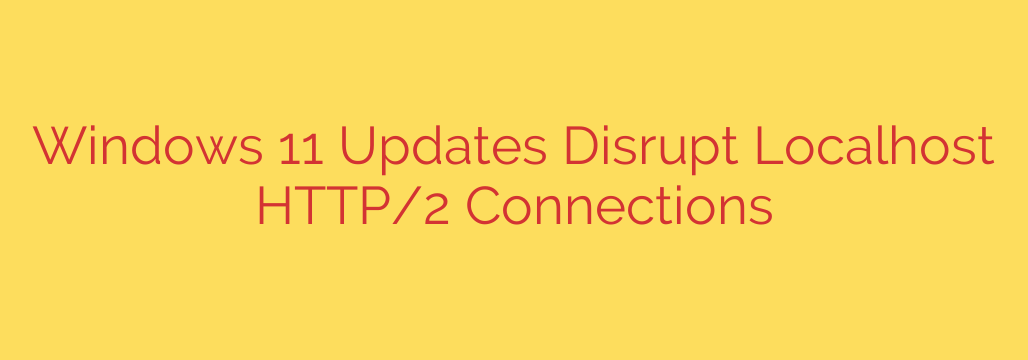 Windows 11 Updates Disrupt Localhost HTTP/2 Connections