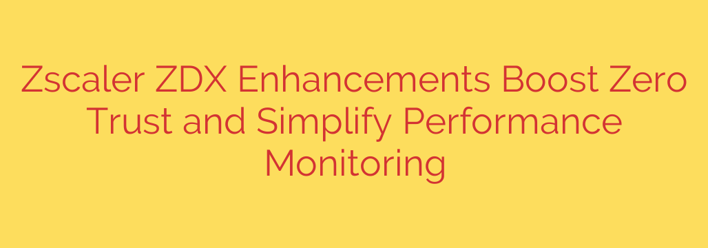 Zscaler ZDX Enhancements Boost Zero Trust and Simplify Performance Monitoring