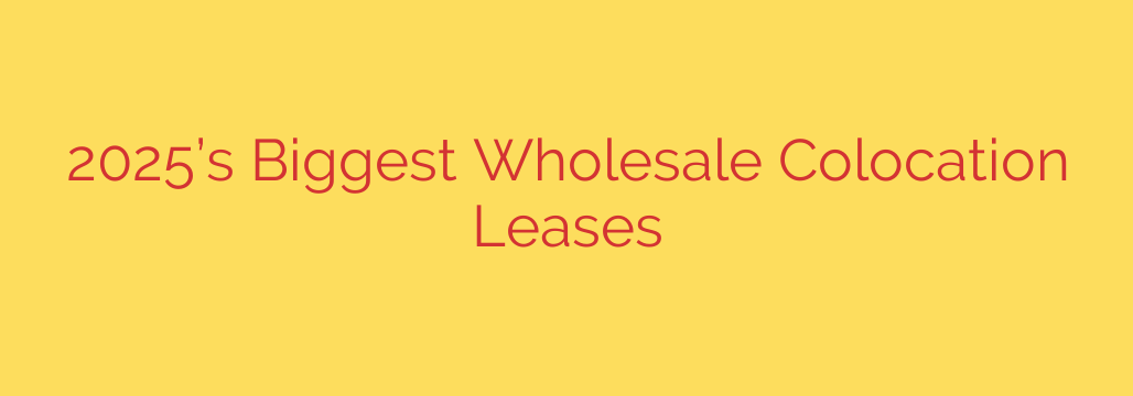 2025’s Biggest Wholesale Colocation Leases