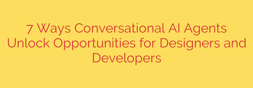 7 Ways Conversational AI Agents Unlock Opportunities for Designers and Developers