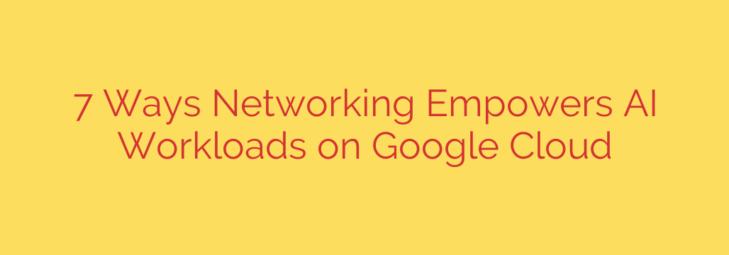 7 Ways Networking Empowers AI Workloads on Google Cloud