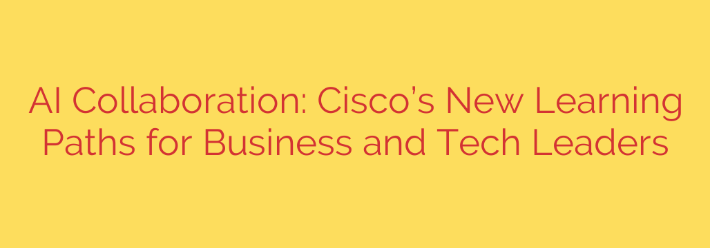 AI Collaboration: Cisco’s New Learning Paths for Business and Tech Leaders