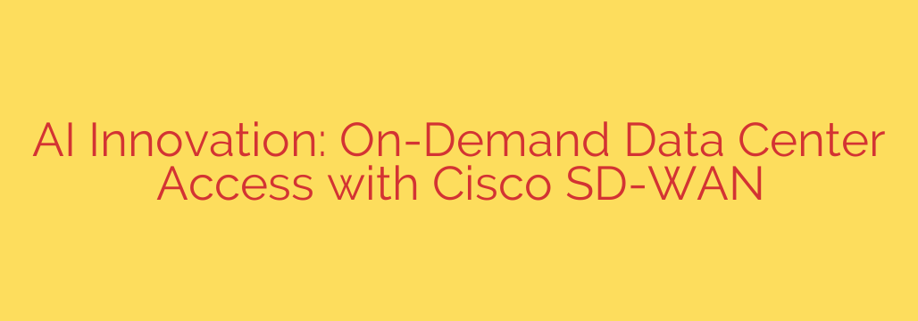 AI Innovation: On-Demand Data Center Access with Cisco SD-WAN