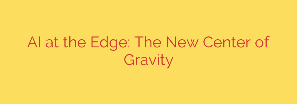 AI at the Edge: The New Center of Gravity