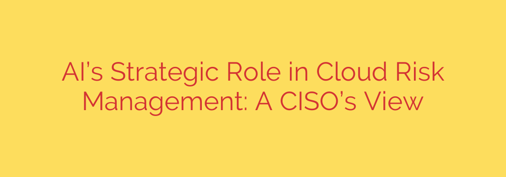 AI’s Strategic Role in Cloud Risk Management: A CISO’s View