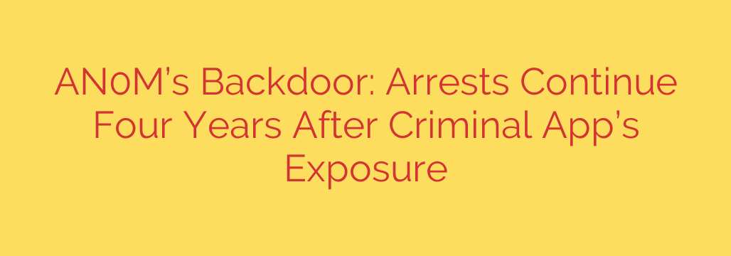 AN0M’s Backdoor: Arrests Continue Four Years After Criminal App’s Exposure