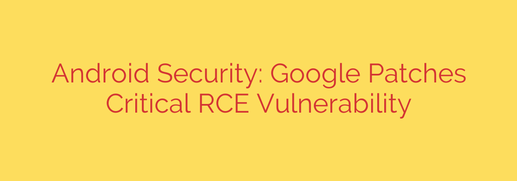 Android Security: Google Patches Critical RCE Vulnerability
