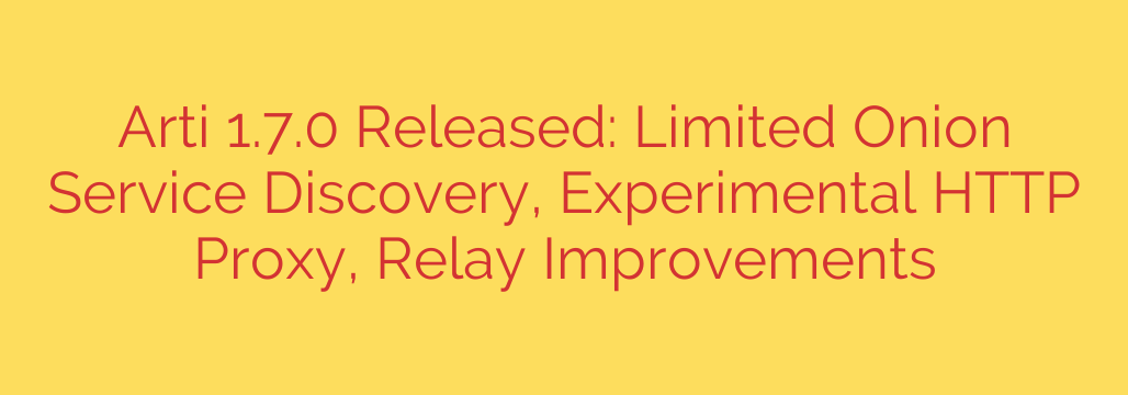 Arti 1.7.0 Released: Limited Onion Service Discovery, Experimental HTTP Proxy, Relay Improvements
