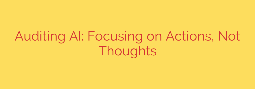 Auditing AI: Focusing on Actions, Not Thoughts