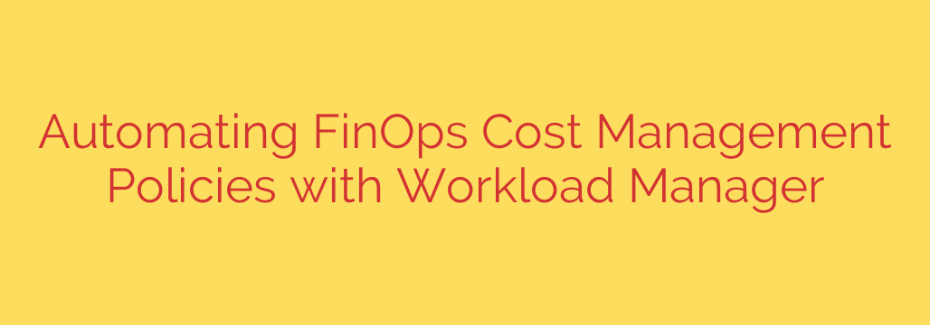 Automating FinOps Cost Management Policies with Workload Manager