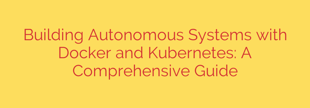 Building Autonomous Systems with Docker and Kubernetes: A Comprehensive Guide