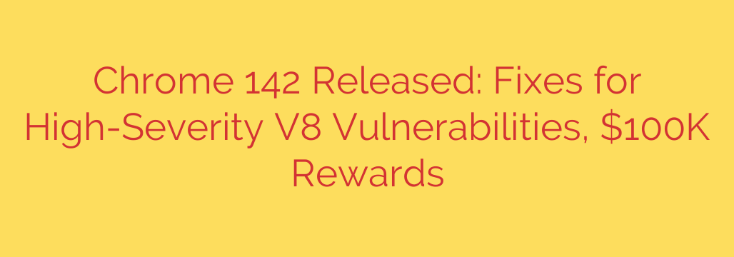 Chrome 142 Released: Fixes for High-Severity V8 Vulnerabilities, $100K Rewards