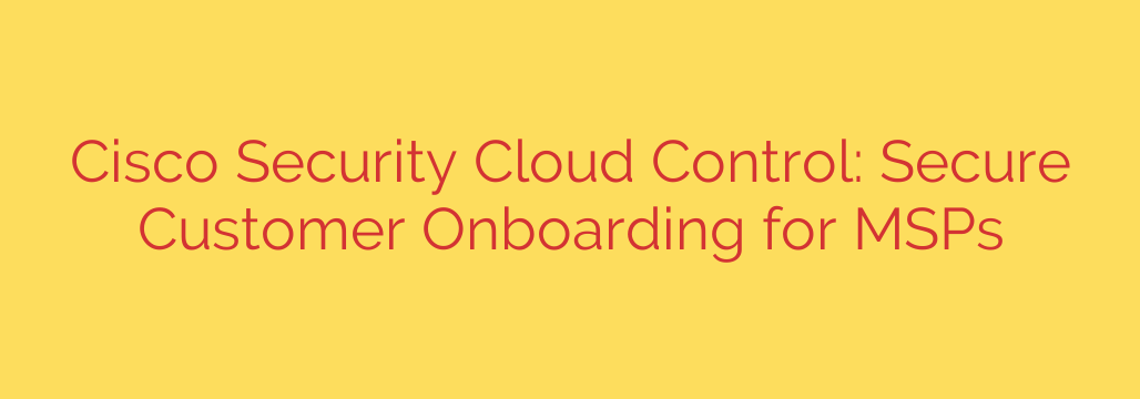 Cisco Security Cloud Control: Secure Customer Onboarding for MSPs