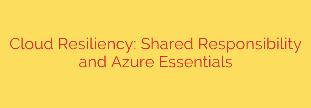 Cloud Resiliency: Shared Responsibility and Azure Essentials