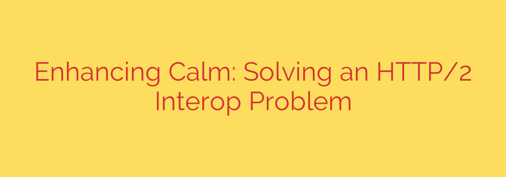Enhancing Calm: Solving an HTTP/2 Interop Problem