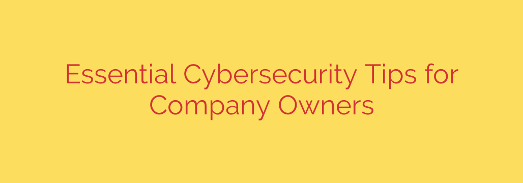 Essential Cybersecurity Tips for Company Owners