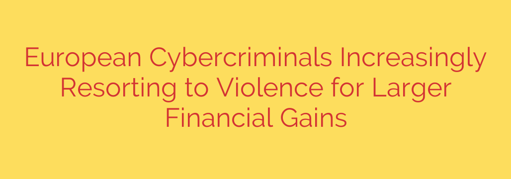 European Cybercriminals Increasingly Resorting to Violence for Larger Financial Gains