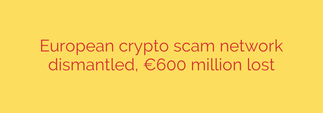 European crypto scam network dismantled, €600 million lost