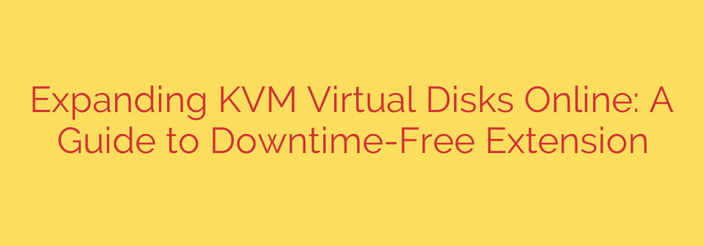Expanding KVM Virtual Disks Online: A Guide to Downtime-Free Extension